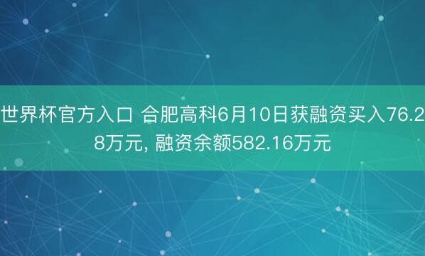 世界杯官方入口 合肥高科6月10日获融资买入76.28万元， 融资余额582.16万元