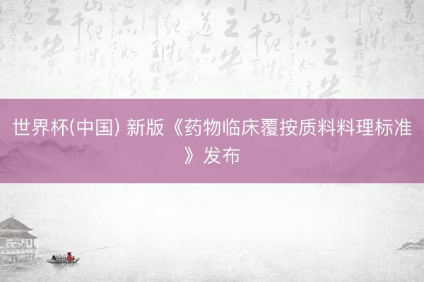世界杯(中国) 新版《药物临床覆按质料料理标准》发布
