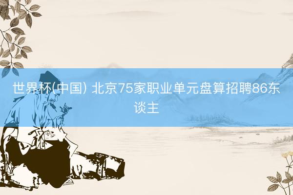 世界杯(中国) 北京75家职业单元盘算招聘86东谈主