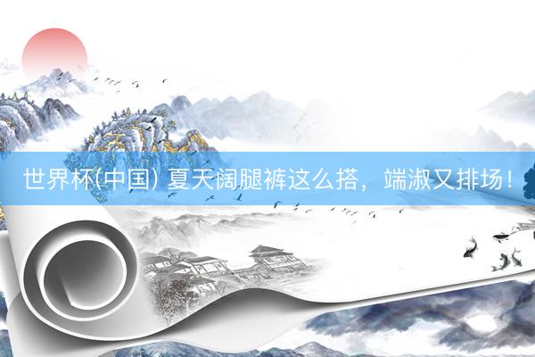 世界杯(中国) 夏天阔腿裤这么搭，端淑又排场！