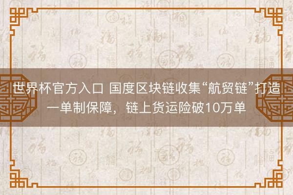 世界杯官方入口 国度区块链收集“航贸链”打造一单制保障，链上货运险破10万单
