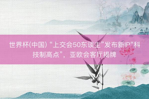 世界杯(中国) “上交会50东谈主”发布新IP“科技制高点”，亚欧会客厅揭牌