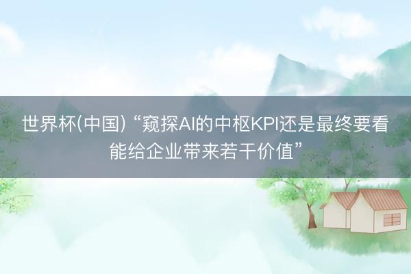 世界杯(中国) “窥探AI的中枢KPI还是最终要看能给企业带来若干价值”