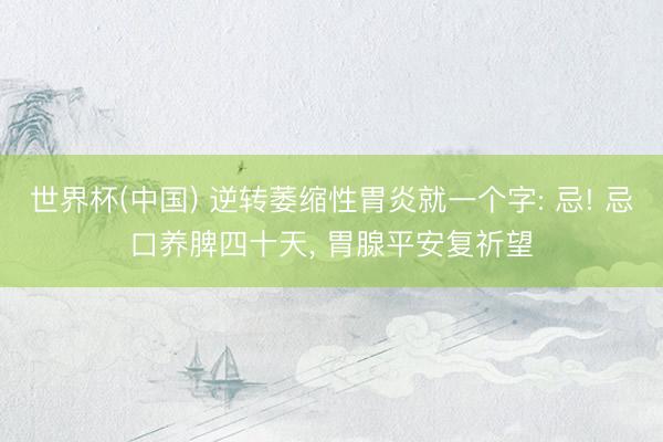 世界杯(中国) 逆转萎缩性胃炎就一个字: 忌! 忌口养脾四十天, 胃腺平安复祈望