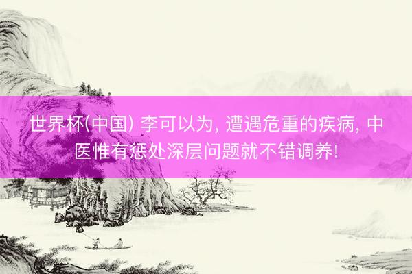 世界杯(中国) 李可以为， 遭遇危重的疾病， 中医惟有惩处深层问题就不错调养!