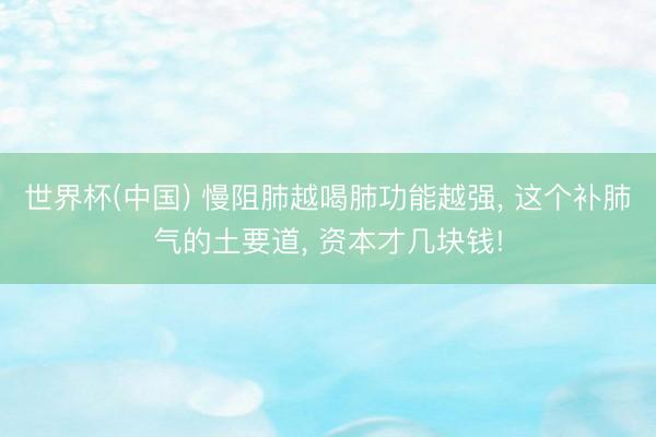 世界杯(中国) 慢阻肺越喝肺功能越强， 这个补肺气的土要道， 资本才几块钱!