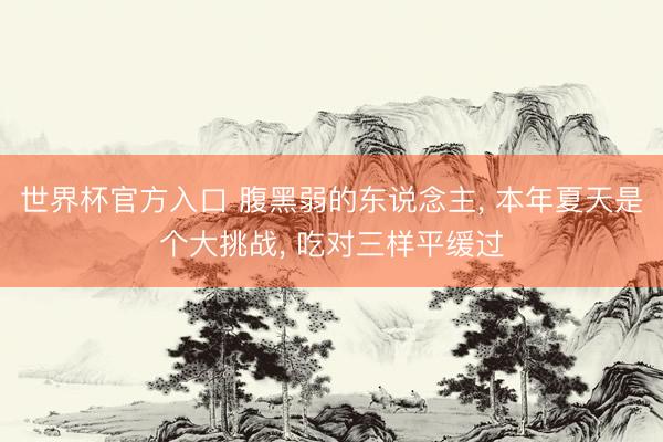 世界杯官方入口 腹黑弱的东说念主， 本年夏天是个大挑战， 吃对三样平缓过