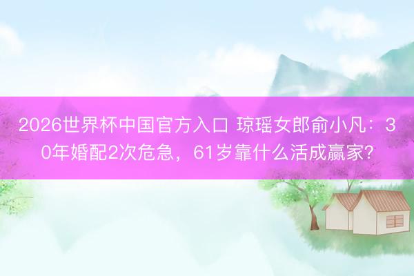 2026世界杯中国官方入口 琼瑶女郎俞小凡：30年婚配2次危急，61岁靠什么活成赢家？