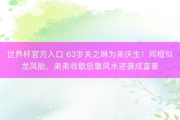 世界杯官方入口 63岁关之琳为弟庆生！同框似龙凤胎，弟弟收歇后靠风水逆袭成富豪