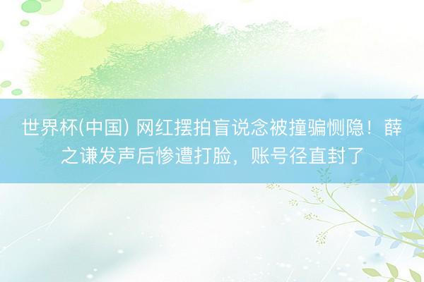 世界杯(中国) 网红摆拍盲说念被撞骗恻隐！薛之谦发声后惨遭打脸，账号径直封了