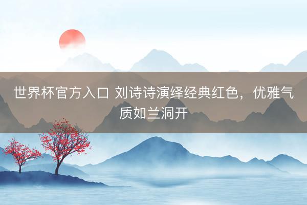 世界杯官方入口 刘诗诗演绎经典红色，优雅气质如兰洞开