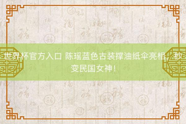 世界杯官方入口 陈瑶蓝色古装撑油纸伞亮相，秒变民国女神！