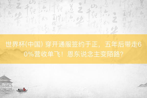 世界杯(中国) 穿开通服签约于正，五年后带走60%营收单飞！恩东说念主变陌路？