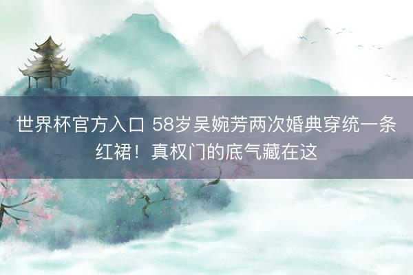 世界杯官方入口 58岁吴婉芳两次婚典穿统一条红裙！真权门的底气藏在这
