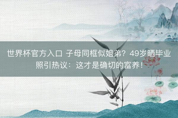 世界杯官方入口 子母同框似姐弟？49岁晒毕业照引热议：这才是确切的富养！