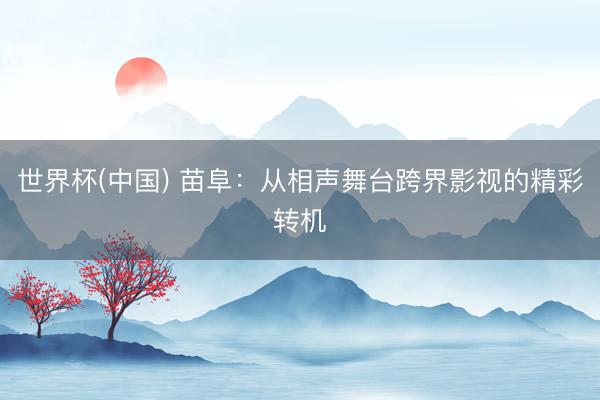 世界杯(中国) 苗阜：从相声舞台跨界影视的精彩转机