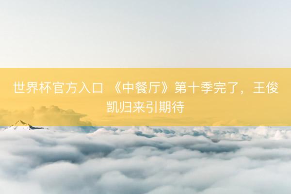 世界杯官方入口 《中餐厅》第十季完了，王俊凯归来引期待