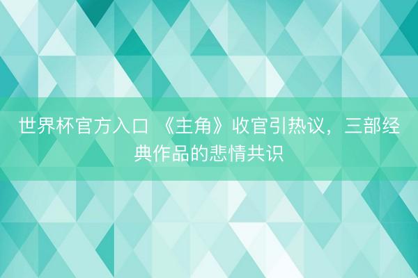 世界杯官方入口 《主角》收官引热议，三部经典作品的悲情共识