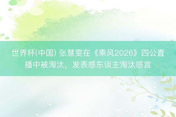世界杯(中国) 张慧雯在《乘风2026》四公直播中被淘汰,发表感东谈主淘汰感言