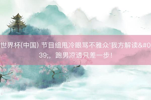 世界杯(中国) 节目组甩冷眼骂不雅众'我方解读',跑男凉透只差一步!