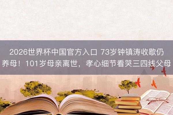 2026世界杯中国官方入口 73岁钟镇涛收歇仍养母！101岁母亲离世，孝心细节看哭三四线父母