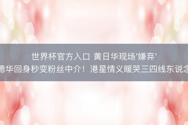 世界杯官方入口 黄日华现场'嫌弃'刘德华回身秒变粉丝中介！港星情义暖哭三四线东说念主