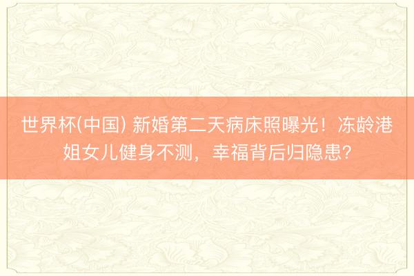 世界杯(中国) 新婚第二天病床照曝光！冻龄港姐女儿健身不测，幸福背后归隐患？
