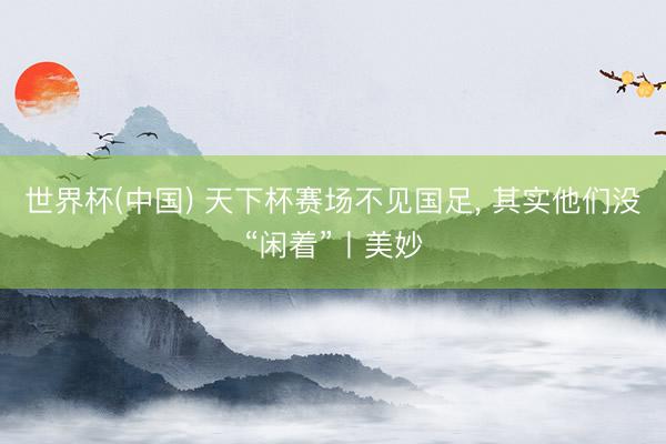 世界杯(中国) 天下杯赛场不见国足， 其实他们没“闲着”丨美妙