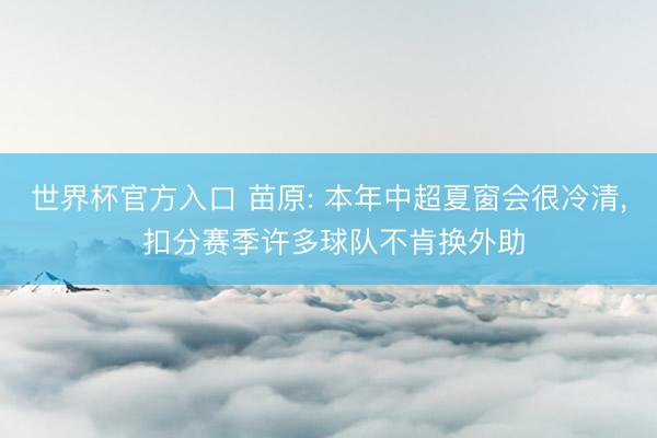 世界杯官方入口 苗原: 本年中超夏窗会很冷清， 扣分赛季许多球队不肯换外助