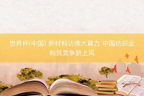 世界杯(中国) 新材料访佛大算力 中国纺织业构筑竞争新上风