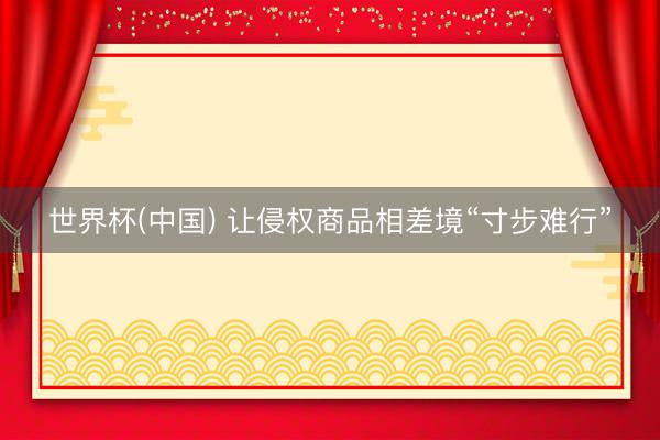 世界杯(中国) 让侵权商品相差境“寸步难行”