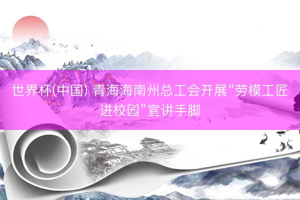 世界杯(中国) 青海海南州总工会开展“劳模工匠进校园”宣讲手脚