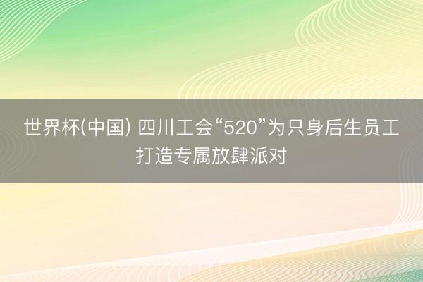 世界杯(中国) 四川工会“520”为只身后生员工打造专属放肆派对