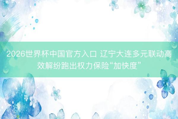 2026世界杯中国官方入口 辽宁大连多元联动高效解纷跑出权力保险“加快度”