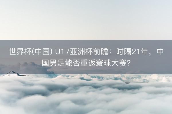 世界杯(中国) U17亚洲杯前瞻：时隔21年，中国男足能否重返寰球大赛？