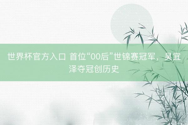 世界杯官方入口 首位“00后”世锦赛冠军，吴宜泽夺冠创历史
