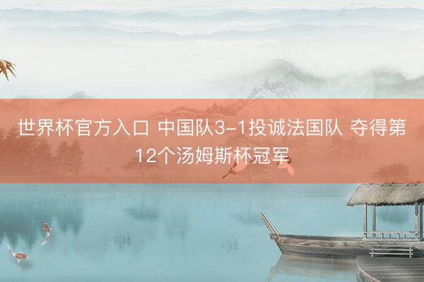 世界杯官方入口 中国队3-1投诚法国队 夺得第12个汤姆斯杯冠军