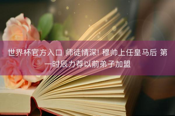 世界杯官方入口 师徒情深! 穆帅上任皇马后 第一时辰力荐以前弟子加盟