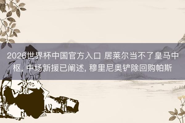 2026世界杯中国官方入口 居莱尔当不了皇马中枢， 中场新援已阐述， 穆里尼奥铲除回购帕斯