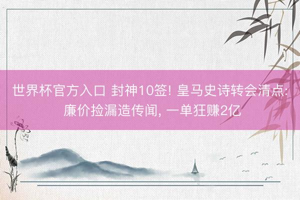 世界杯官方入口 封神10签! 皇马史诗转会清点: 廉价捡漏造传闻， 一单狂赚2亿