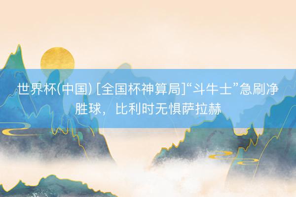 世界杯(中国) [全国杯神算局]“斗牛士”急刷净胜球，比利时无惧萨拉赫