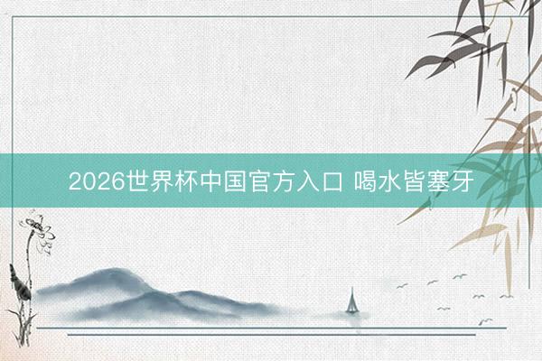 2026世界杯中国官方入口 喝水皆塞牙