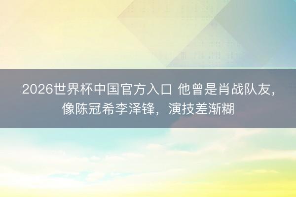 2026世界杯中国官方入口 他曾是肖战队友,像陈冠希李泽锋,演技差渐糊