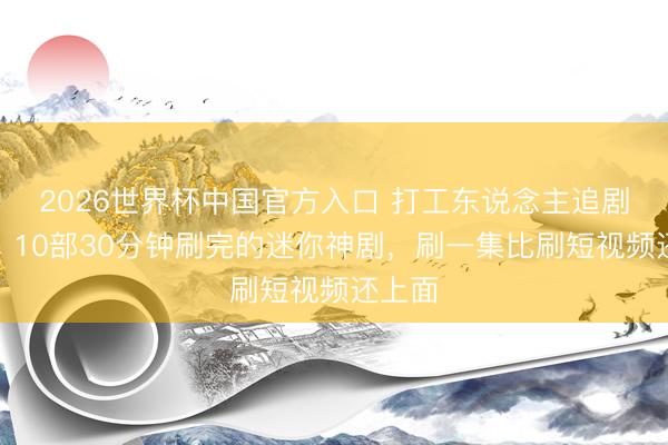 2026世界杯中国官方入口 打工东说念主追剧救星!10部30分钟刷完的迷你神剧,刷一集比刷短视频还上面