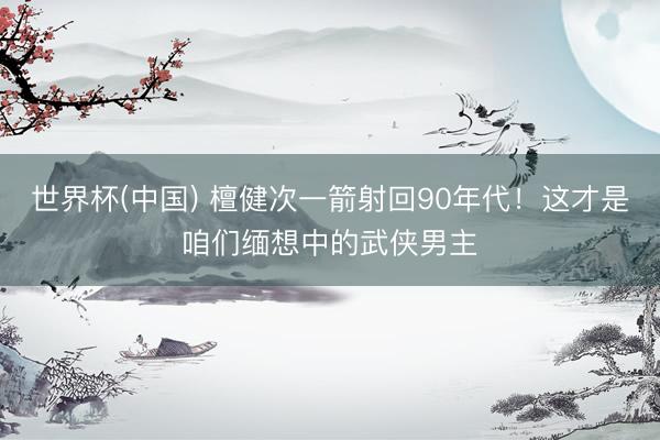 世界杯(中国) 檀健次一箭射回90年代！这才是咱们缅想中的武侠男主