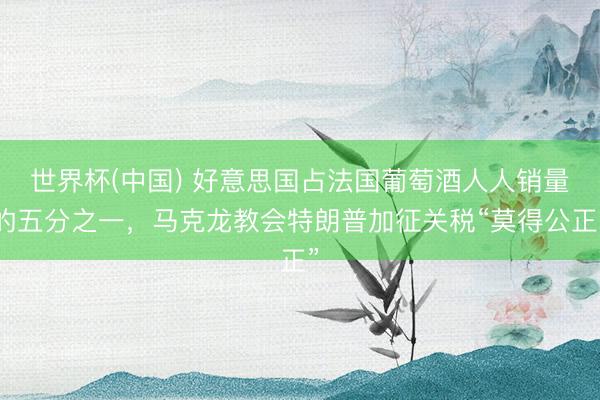世界杯(中国) 好意思国占法国葡萄酒人人销量的五分之一，马克龙教会特朗普加征关税“莫得公正”