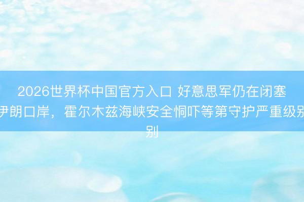 2026世界杯中国官方入口 好意思军仍在闭塞伊朗口岸，霍尔木兹海峡安全恫吓等第守护严重级别