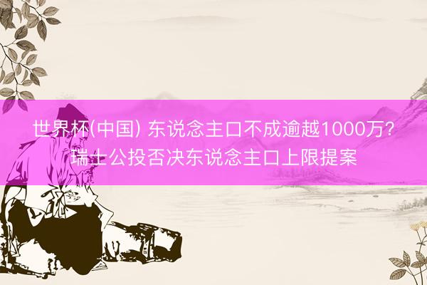 世界杯(中国) 东说念主口不成逾越1000万?瑞士公投否决东说念主口上限提案
