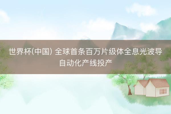 世界杯(中国) 全球首条百万片级体全息光波导自动化产线投产