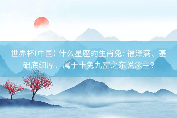 世界杯(中国) 什么星座的生肖兔: 福泽满、基础底细厚、属于十兔九富之东说念主?